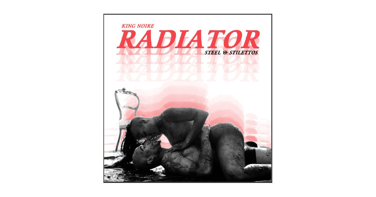  King Noire – “Radiator (Steel & Stilettos)”